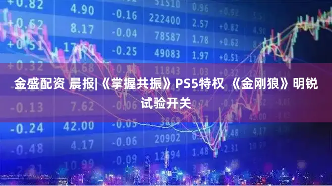 金盛配资 晨报|《掌握共振》PS5特权 《金刚狼》明锐试验开关
