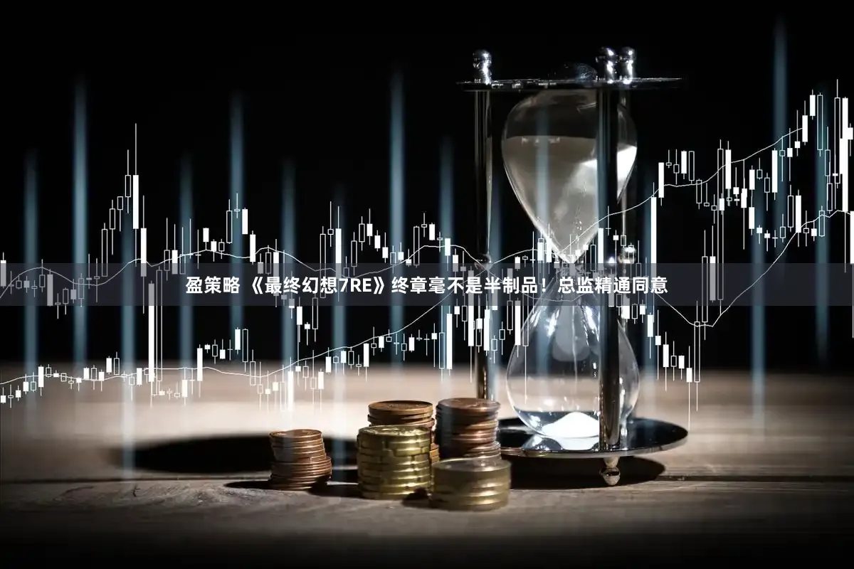 盈策略 《最终幻想7RE》终章毫不是半制品！总监精通同意