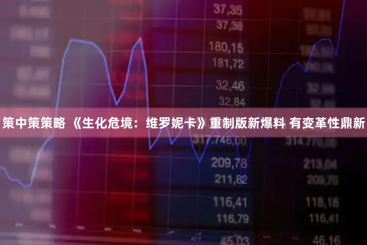 策中策策略 《生化危境：维罗妮卡》重制版新爆料 有变革性鼎新