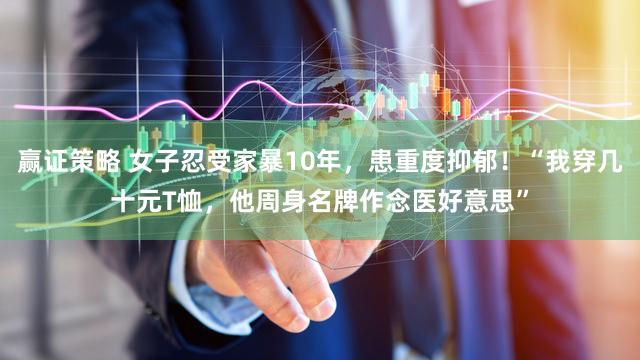赢证策略 女子忍受家暴10年，患重度抑郁！“我穿几十元T恤，他周身名牌作念医好意思”