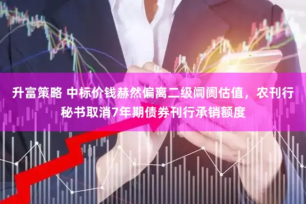 升富策略 中标价钱赫然偏离二级阛阓估值，农刊行秘书取消7年期债券刊行承销额度