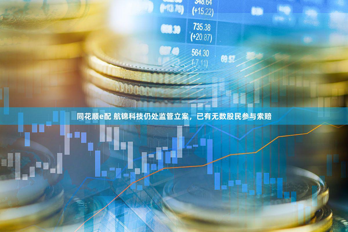 同花顺e配 航锦科技仍处监管立案，已有无数股民参与索赔