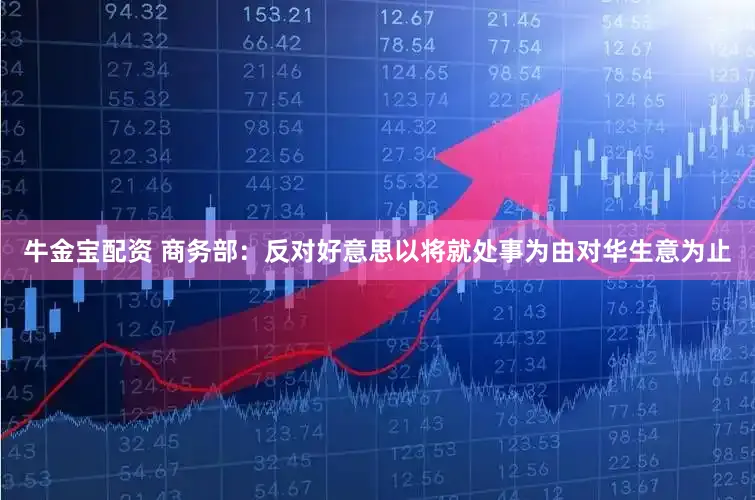 牛金宝配资 商务部：反对好意思以将就处事为由对华生意为止