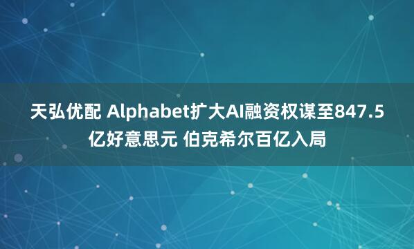 天弘优配 Alphabet扩大AI融资权谋至847.5亿好意思元 伯克希尔百亿入局