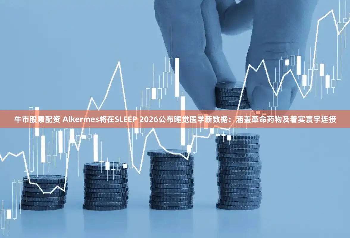 牛市股票配资 Alkermes将在SLEEP 2026公布睡觉医学新数据：涵盖革命药物及着实寰宇连接