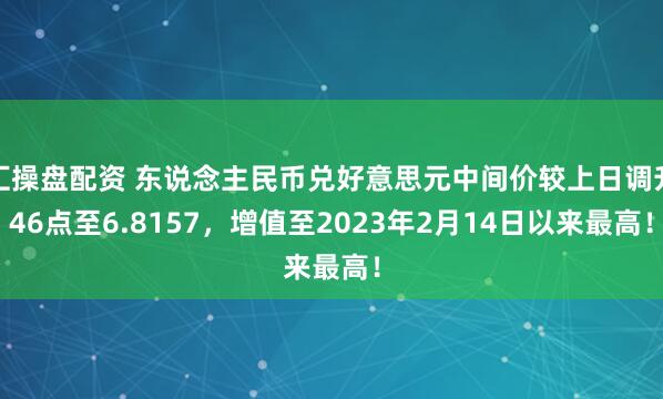 汇操盘配资 东说念主民币兑好意思元中间价较上日调升46点至6.8157，增值至2023年2月14日以来最高！