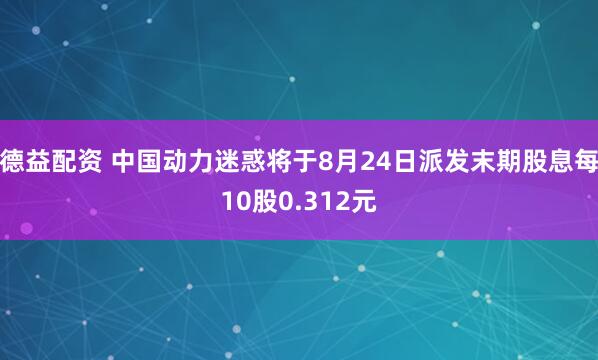 德益配资 中国动力迷惑将于8月24日派发末期股息每10股0.312元