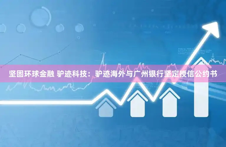 坚固环球金融 驴迹科技：驴迹海外与广州银行坚定授信公约书