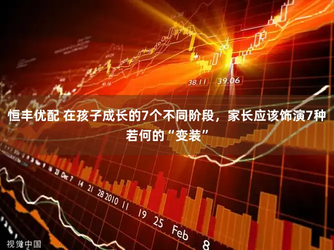 恒丰优配 在孩子成长的7个不同阶段，家长应该饰演7种若何的“变装”