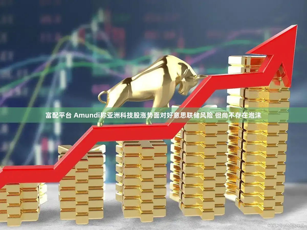 富配平台 Amundi称亚洲科技股涨势面对好意思联储风险 但尚不存在泡沫