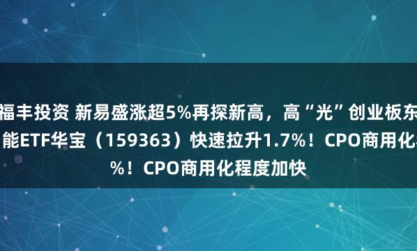 福丰投资 新易盛涨超5%再探新高，高“光”创业板东谈主工智能ETF华宝（159363）快速拉升1.7%！CPO商用化程度加快