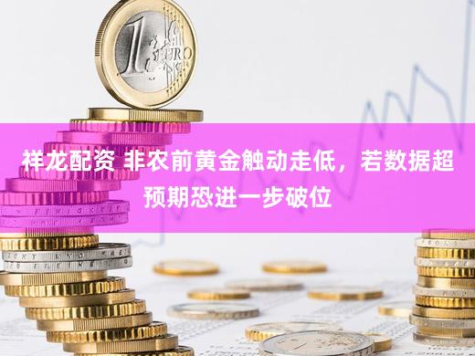 祥龙配资 非农前黄金触动走低，若数据超预期恐进一步破位