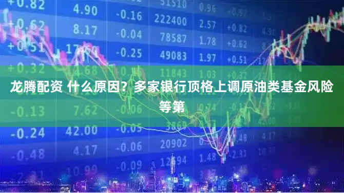 龙腾配资 什么原因？多家银行顶格上调原油类基金风险等第