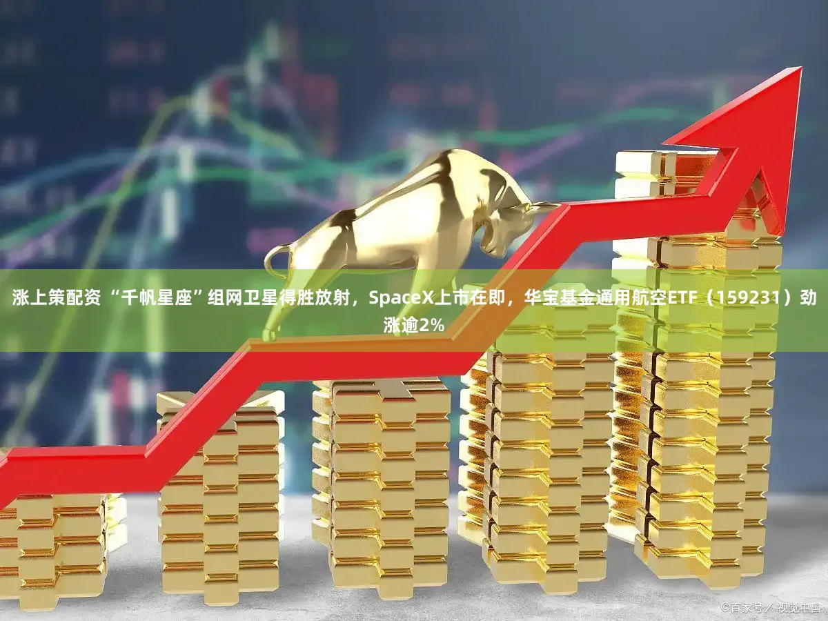 涨上策配资 “千帆星座”组网卫星得胜放射，SpaceX上市在即，华宝基金通用航空ETF（159231）劲涨逾2%