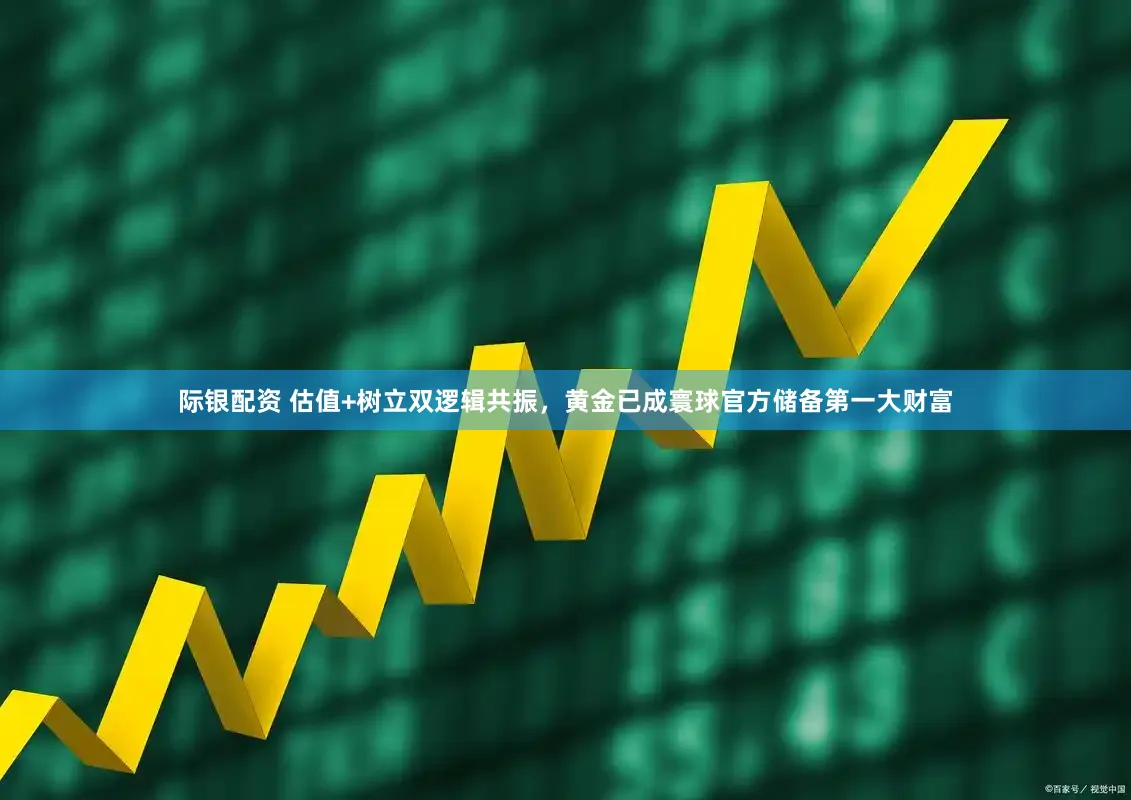 际银配资 估值+树立双逻辑共振，黄金已成寰球官方储备第一大财富