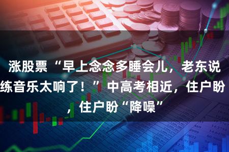 涨股票 “早上念念多睡会儿，老东说念主晨练音乐太响了！” 中高考相近，住户盼“降噪”