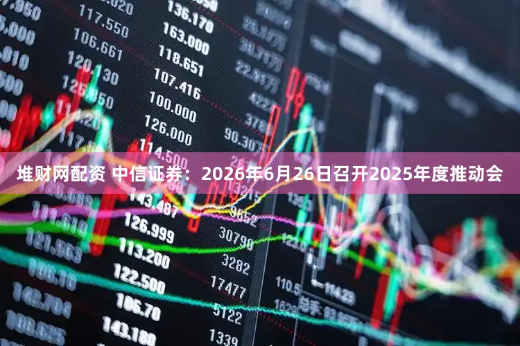 堆财网配资 中信证券：2026年6月26日召开2025年度推动会
