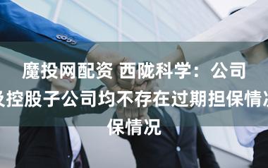 魔投网配资 西陇科学：公司及控股子公司均不存在过期担保情况