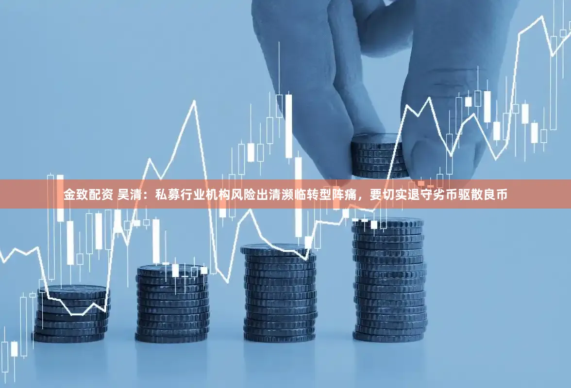 金致配资 吴清：私募行业机构风险出清濒临转型阵痛，要切实退守劣币驱散良币