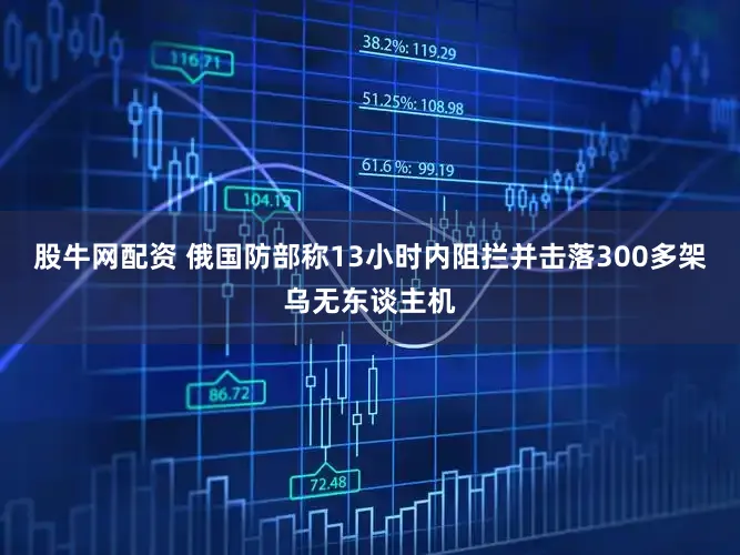 股牛网配资 俄国防部称13小时内阻拦并击落300多架乌无东谈主机