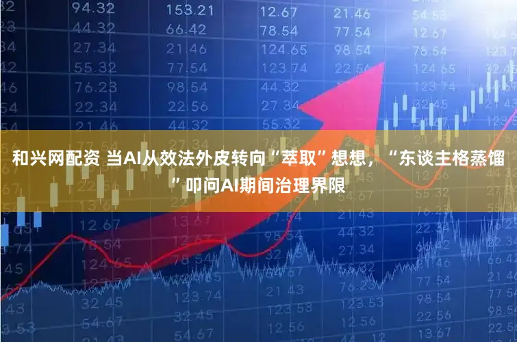 和兴网配资 当AI从效法外皮转向“萃取”想想，“东谈主格蒸馏”叩问AI期间治理界限