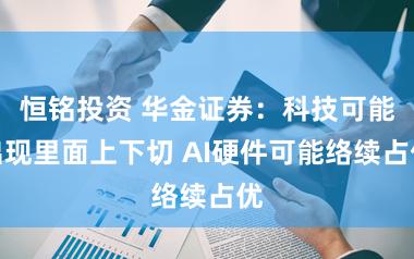 恒铭投资 华金证券：科技可能出现里面上下切 AI硬件可能络续占优