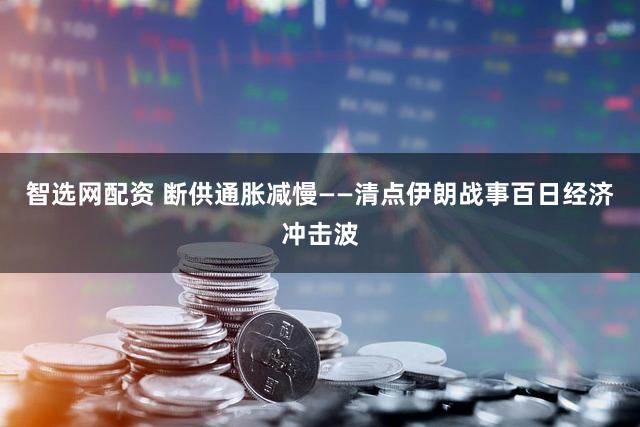 智选网配资 断供　通胀　减慢——清点伊朗战事百日经济冲击波