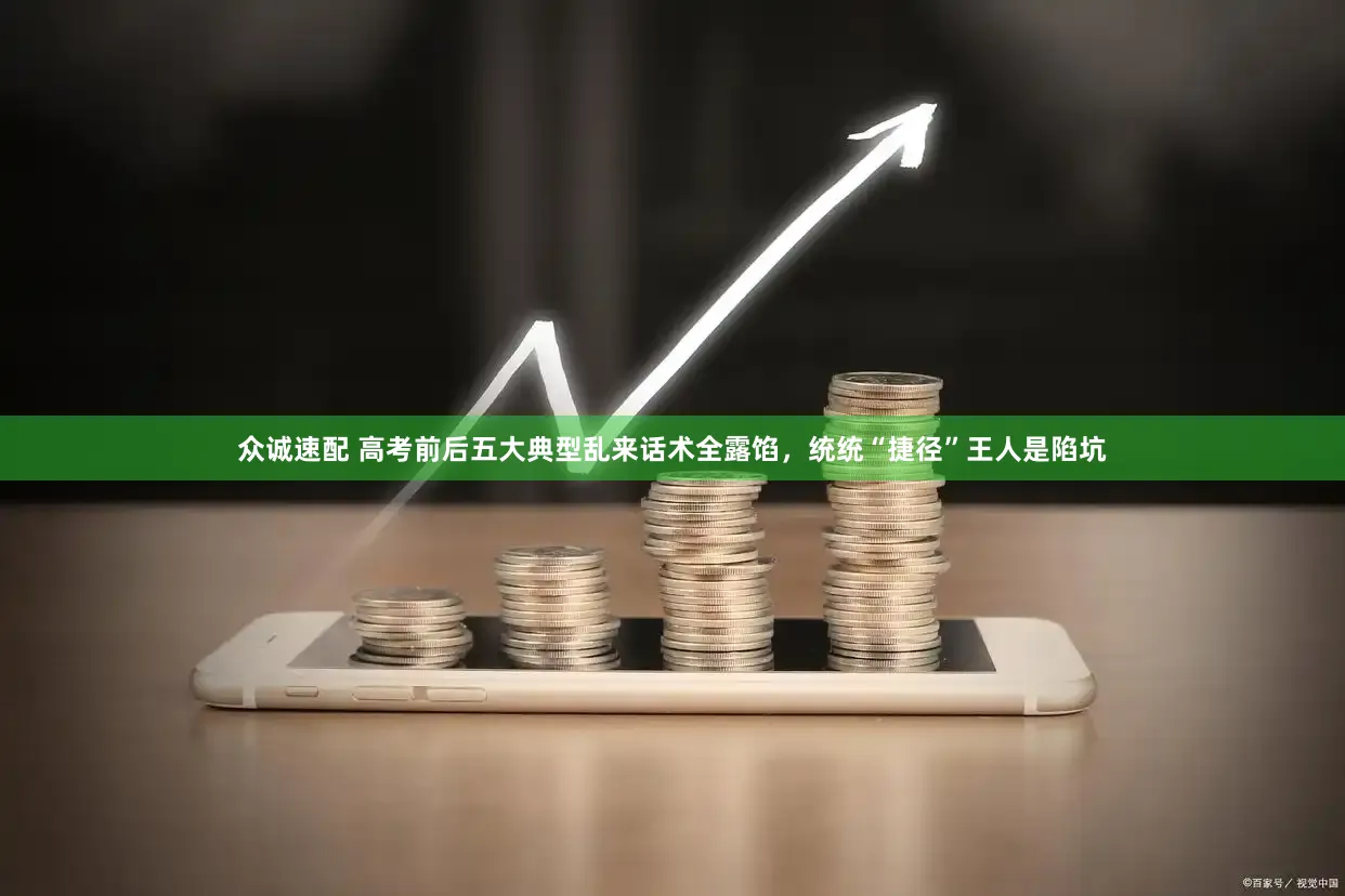 众诚速配 高考前后五大典型乱来话术全露馅,统统“捷径”王人是陷坑