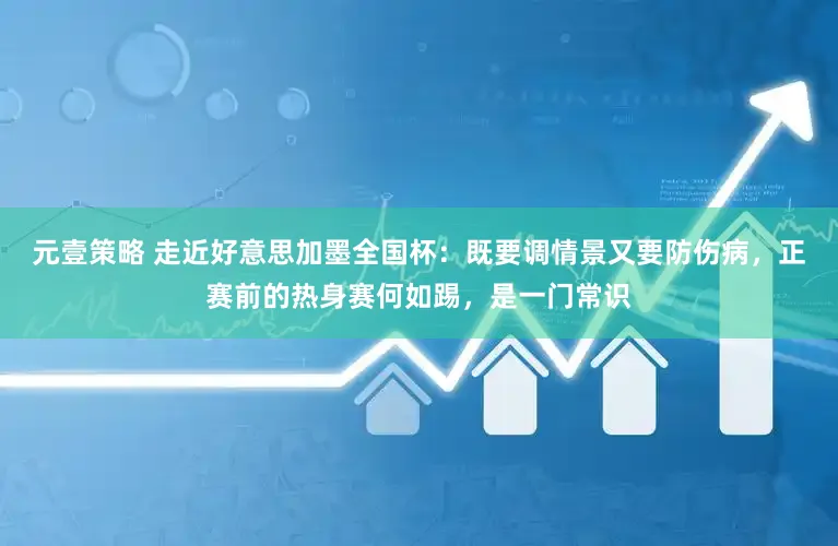 元壹策略 走近好意思加墨全国杯：既要调情景又要防伤病，正赛前的热身赛何如踢，是一门常识