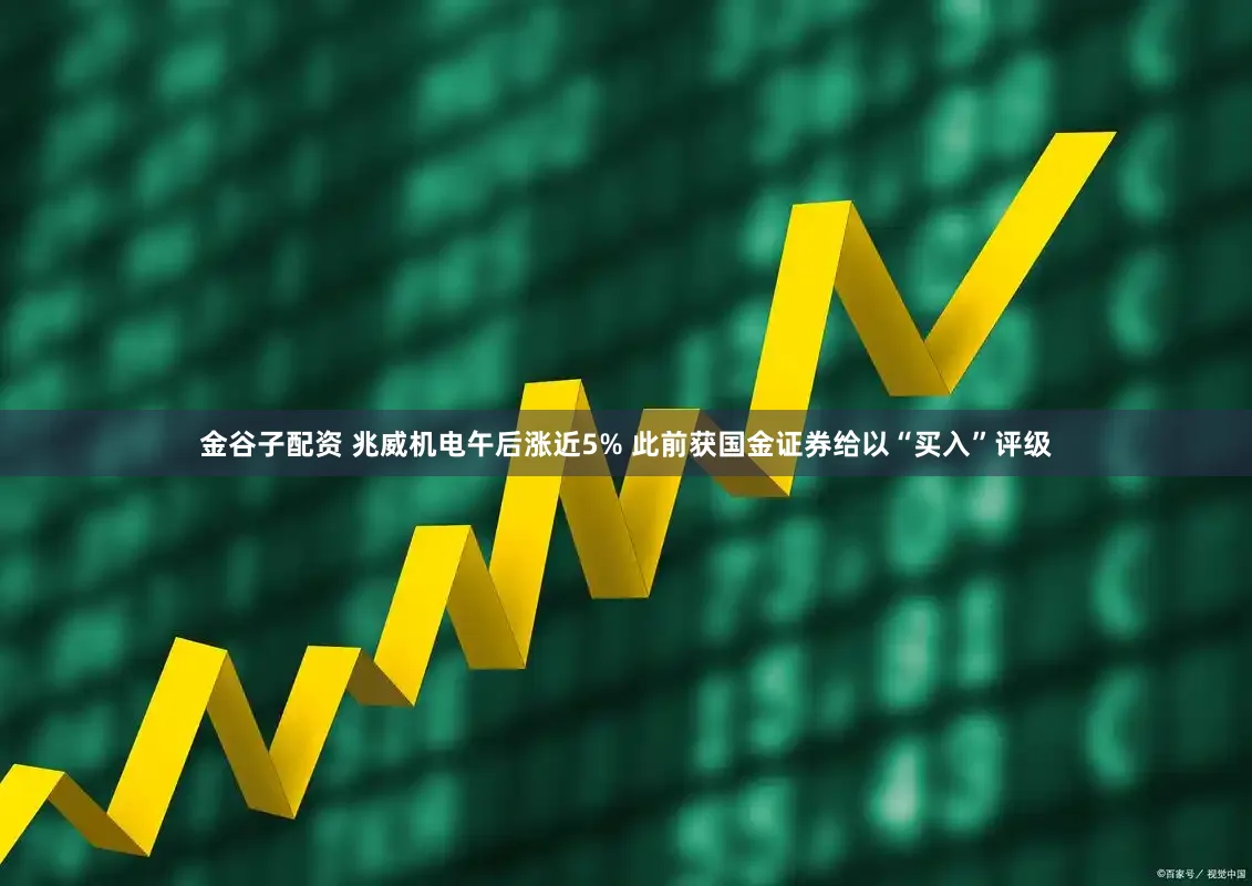金谷子配资 兆威机电午后涨近5% 此前获国金证券给以“买入”评级