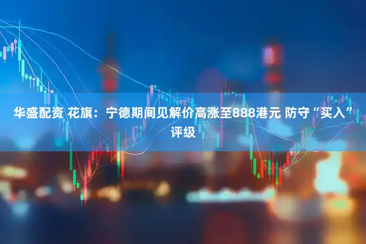 华盛配资 花旗：宁德期间见解价高涨至888港元 防守“买入”评级