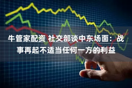 牛管家配资 社交部谈中东场面：战事再起不适当任何一方的利益