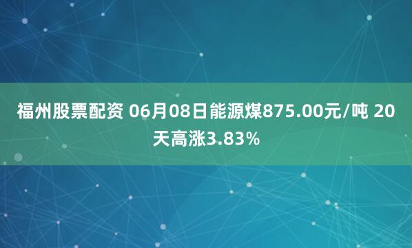 福州股票配资 06月08日能源煤875.00元/吨 20天高涨3.83%