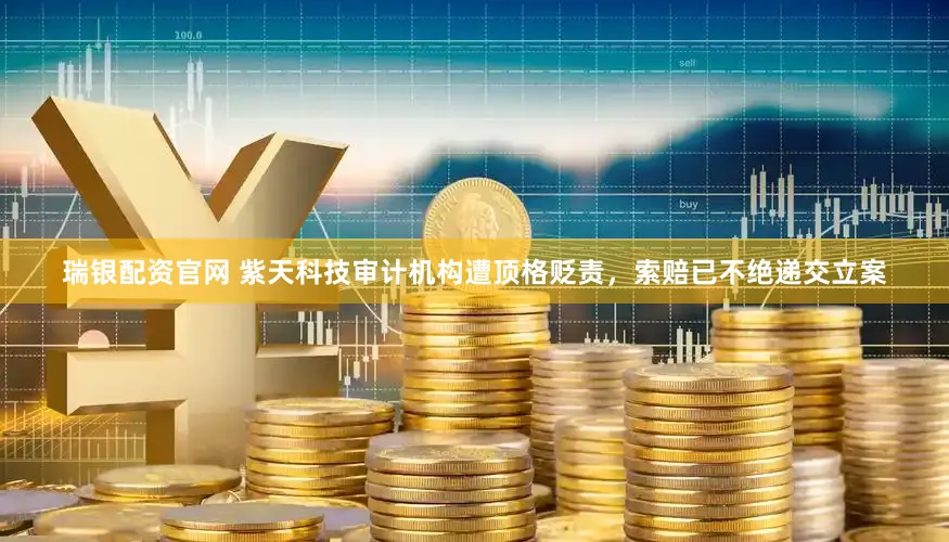 瑞银配资官网 紫天科技审计机构遭顶格贬责，索赔已不绝递交立案
