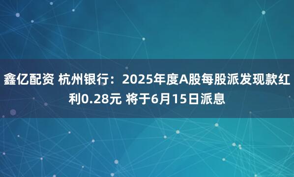 鑫亿配资 杭州银行：2025年度A股每股派发现款红利0.28元 将于6月15日派息