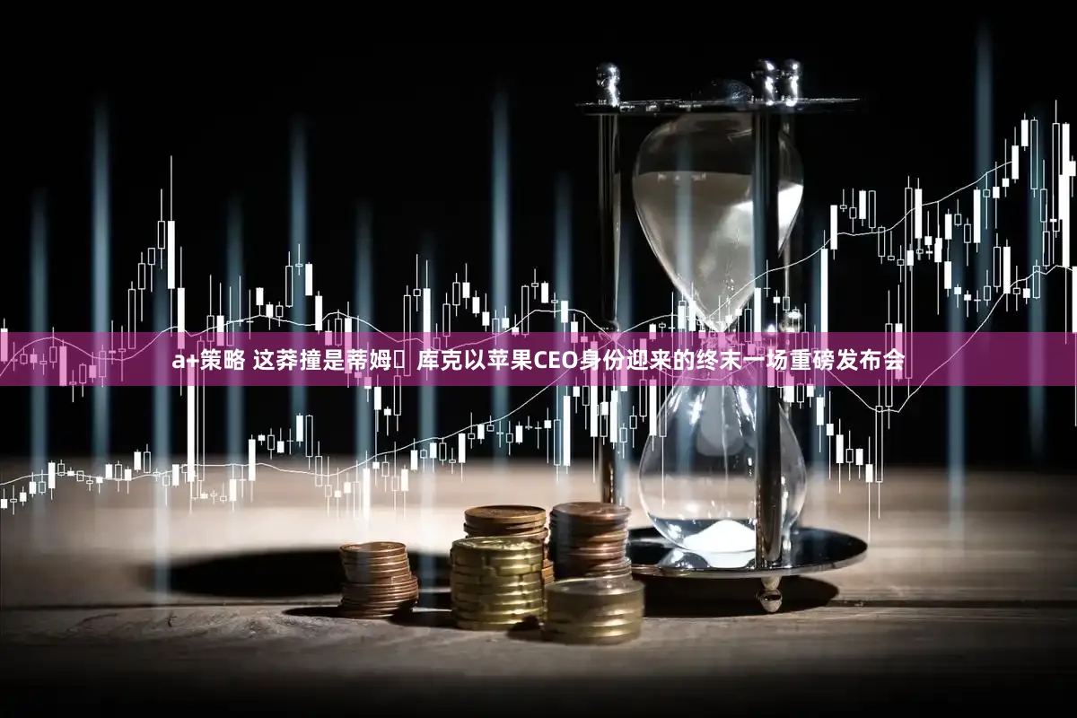 a+策略 这莽撞是蒂姆・库克以苹果CEO身份迎来的终末一场重磅发布会