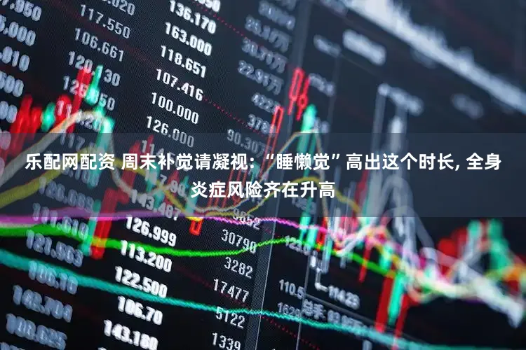 乐配网配资 周末补觉请凝视: “睡懒觉”高出这个时长, 全身炎症风险齐在升高