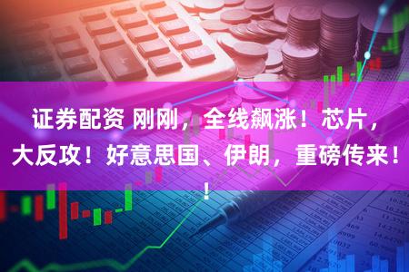 证券配资 刚刚,全线飙涨!芯片,大反攻!好意思国、伊朗,重磅传来!