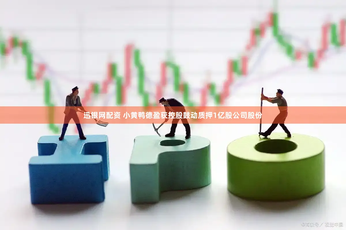 迅银网配资 小黄鸭德盈获控股鼓动质押1亿股公司股份