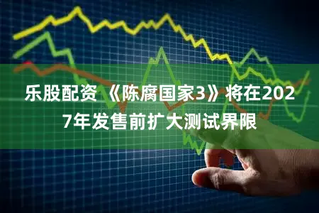 乐股配资 《陈腐国家3》将在2027年发售前扩大测试界限