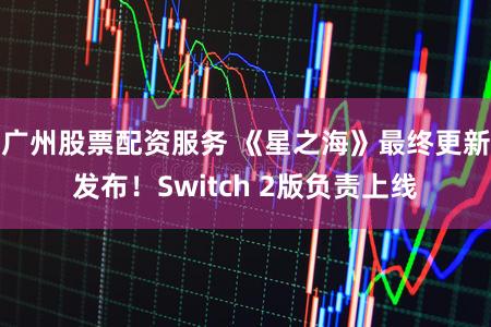 广州股票配资服务 《星之海》最终更新发布！Switch 2版负责上线