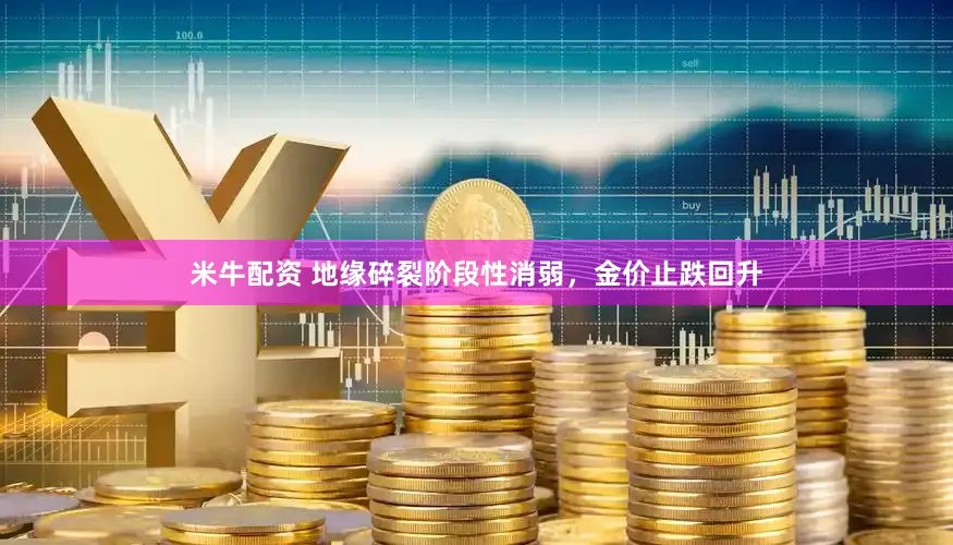 米牛配资 地缘碎裂阶段性消弱，金价止跌回升