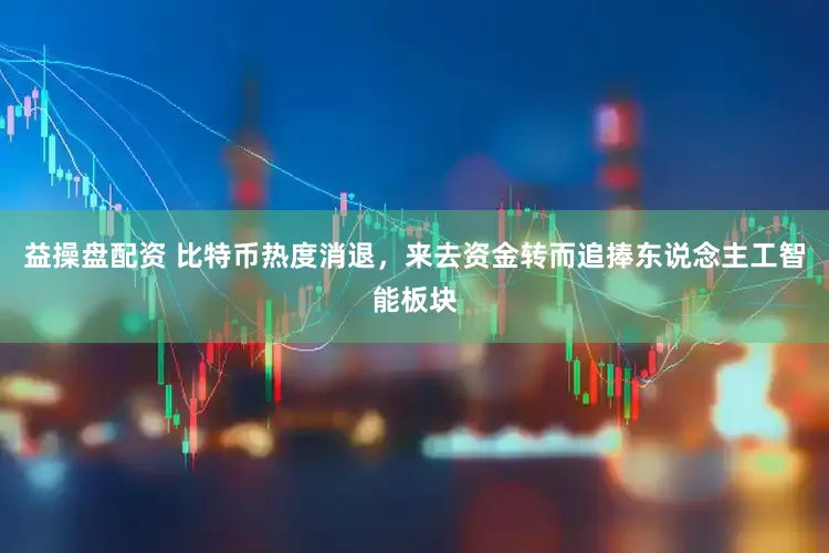 益操盘配资 比特币热度消退，来去资金转而追捧东说念主工智能板块