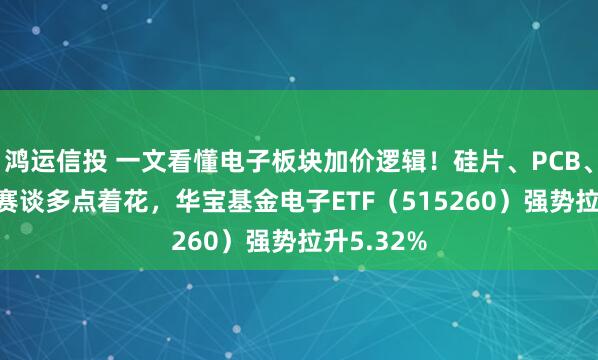 鸿运信投 一文看懂电子板块加价逻辑！硅片、PCB、MLCC…赛谈多点着花，华宝基金电子ETF（515260）强势拉升5.32%