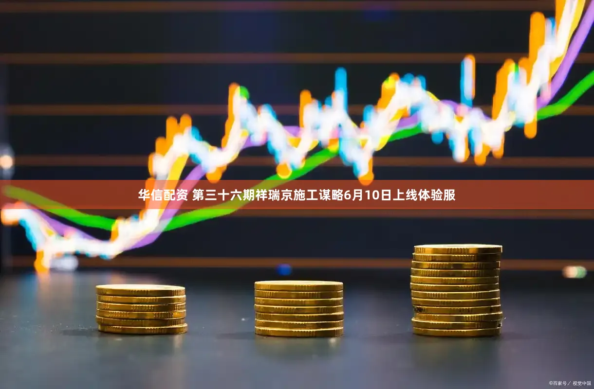 华信配资 第三十六期祥瑞京施工谋略6月10日上线体验服