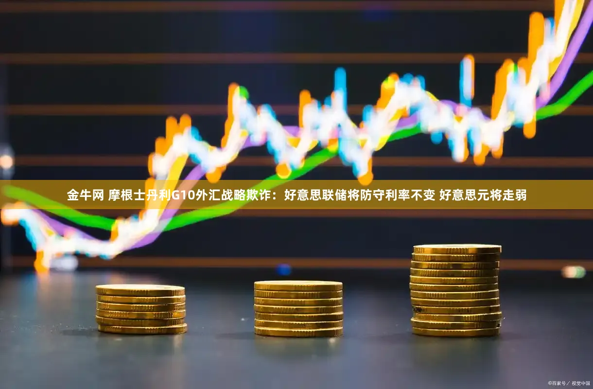 金牛网 摩根士丹利G10外汇战略欺诈：好意思联储将防守利率不变 好意思元将走弱
