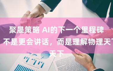 聚晟策略 AI的下一个里程碑：不是更会讲话，而是理解物理天下