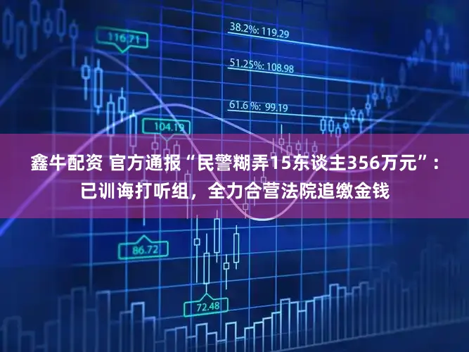 鑫牛配资 官方通报“民警糊弄15东谈主356万元”：已训诲打听组，全力合营法院追缴金钱
