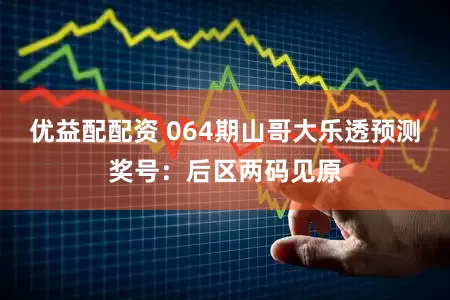 优益配配资 064期山哥大乐透预测奖号：后区两码见原