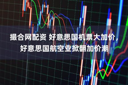 撮合网配资 好意思国机票大加价，好意思国航空业掀翻加价潮